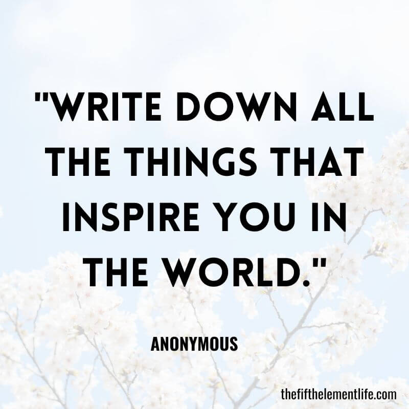 "Write down all the things that inspire you in the world."