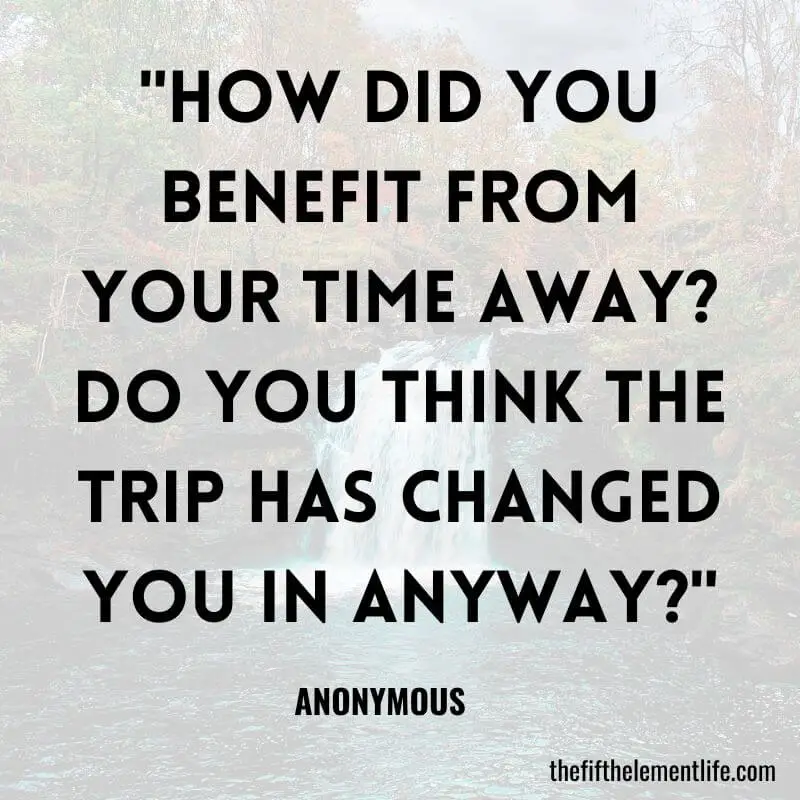 "How did you benefit from your time away? Do you think the trip has changed you in anyway?"