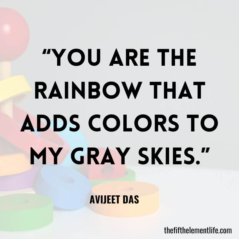 “You are the rainbow that adds colors to my gray skies.”