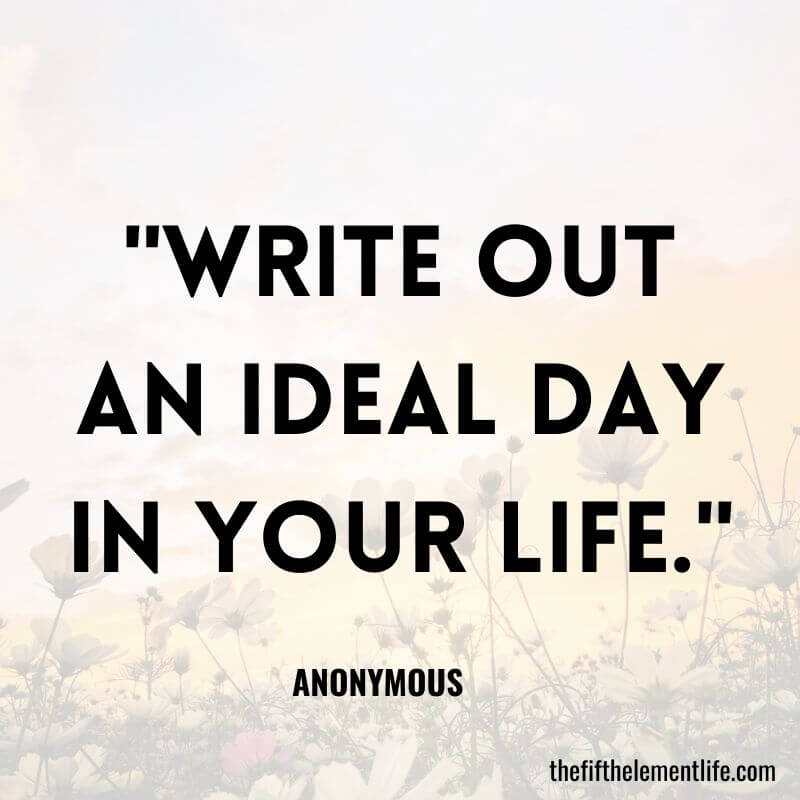 "Write out an ideal day in your life."-110 Days Of Journaling Prompts
