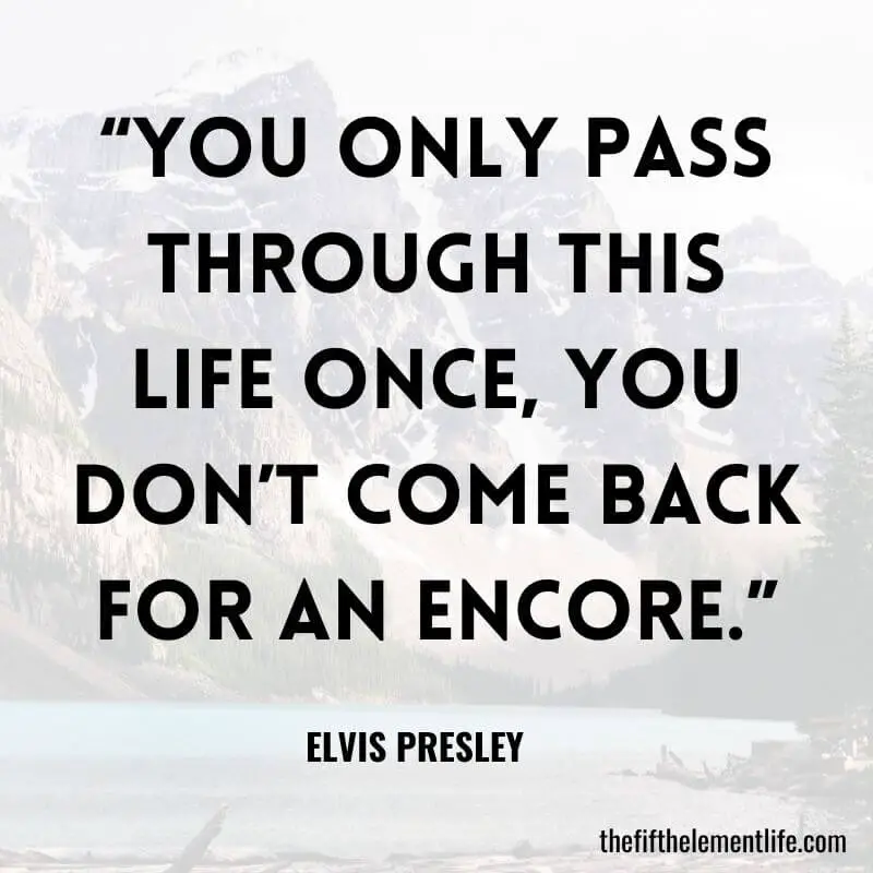 “You only pass through this life once, you don’t come back for an encore.”