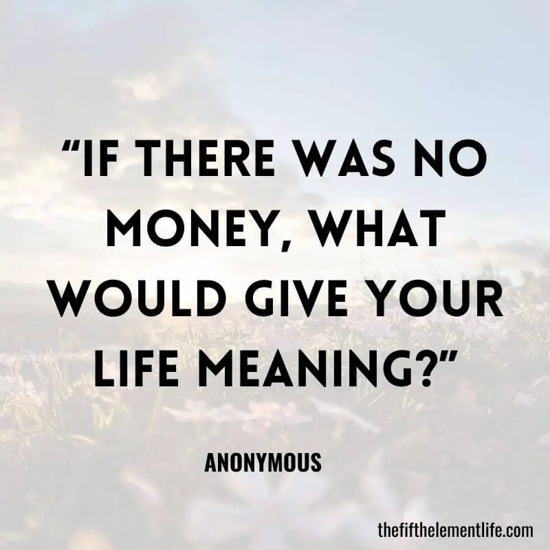 “If there was no money, what would give your life meaning?”