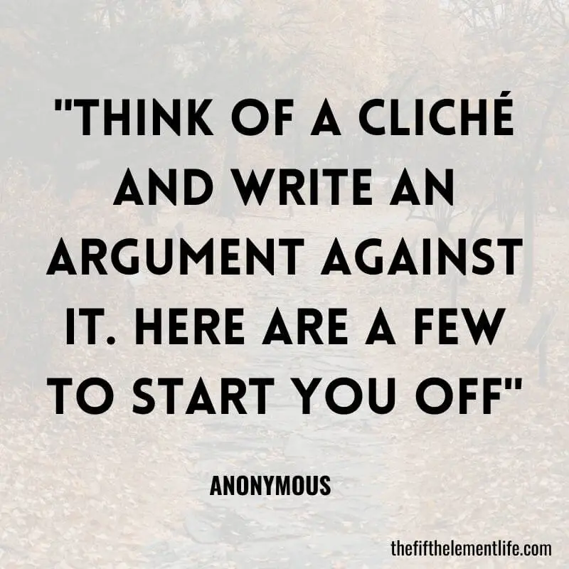 "Think of a cliché and write an argument against it. Here are a few to start you off"