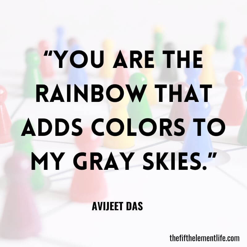 “You are the rainbow that adds colors to my gray skies.”