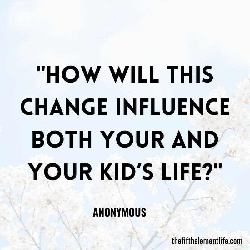 "How will this change influence both your and your kid’s life?"