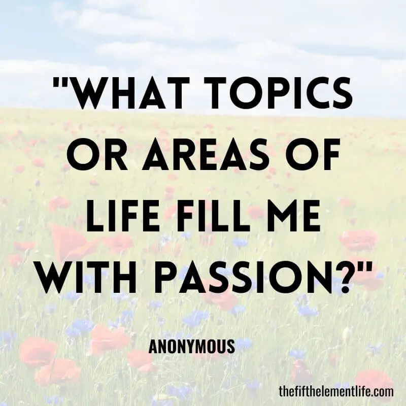"What topics or areas of life fill me with passion?"-110 Days Of Journaling Prompts