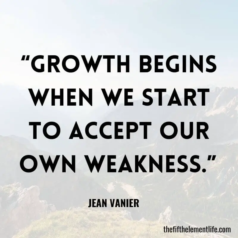 “Growth begins when we start to accept our own weakness.” 