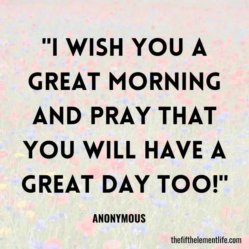 "I wish you a great morning and pray that you will have a great day too!"