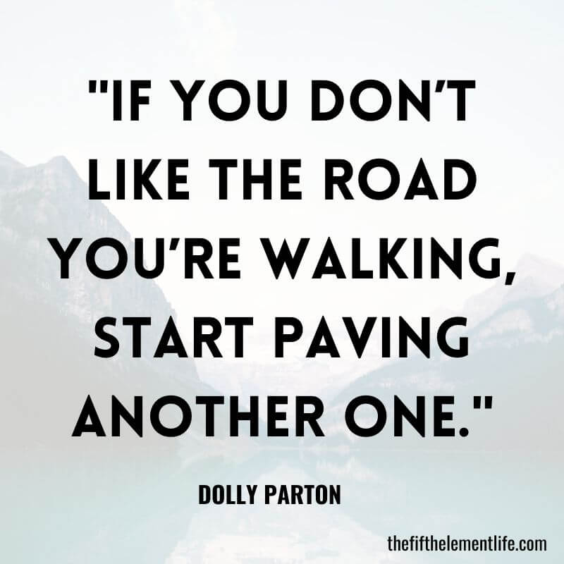 "If you don’t like the road you’re walking, start paving another one."