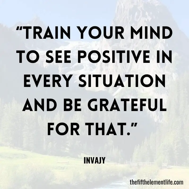 “Train your mind to see positive in every situation and be grateful for that.” -Positive Attitude Quotes