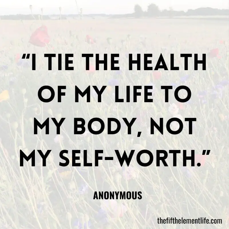 “I tie the health of my life to my body, not my self-worth.”- Positive Body Affirmations