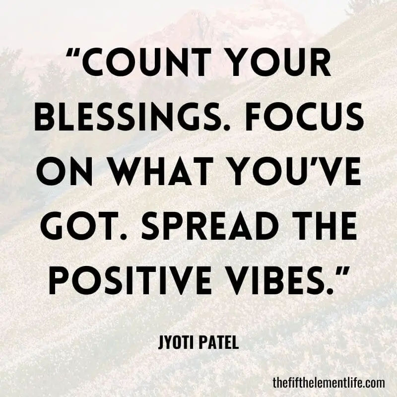 “Count your blessings. Focus on what you’ve got. Spread the positive vibes.”-Positive Attitude Quotes
