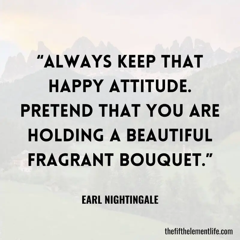 “Always keep that happy attitude. Pretend that you are holding a beautiful fragrant bouquet.”