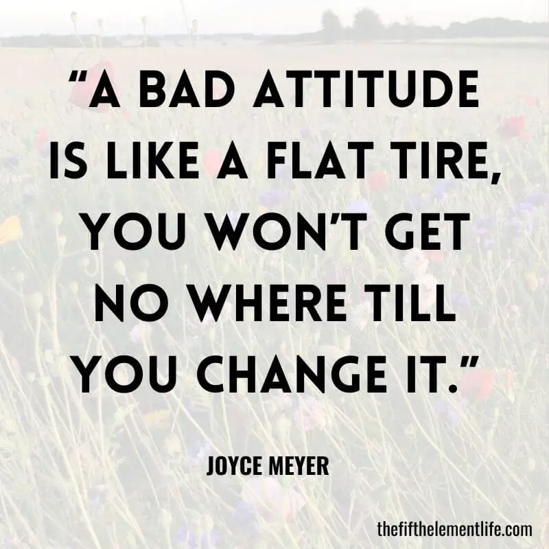 “A bad attitude is like a flat tire, you won’t get no where till you change it.”