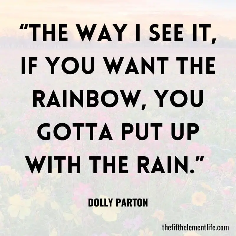 “The way I see it, if you want the rainbow, you gotta put up with the rain.” 