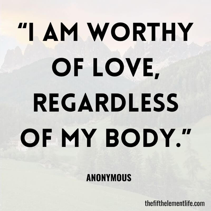 “I am worthy of love, regardless of my body.”- Positive Body Affirmations