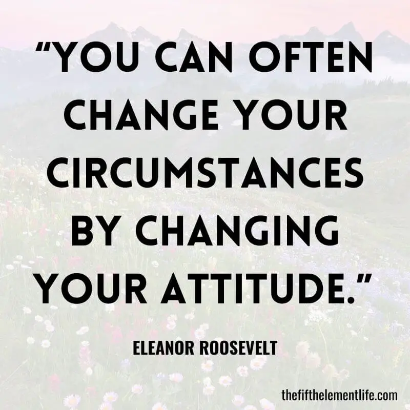 “You can often change your circumstances by changing your attitude.” 