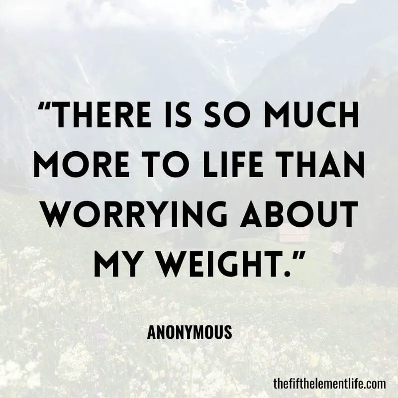 “There is so much more to life than worrying about my weight.”