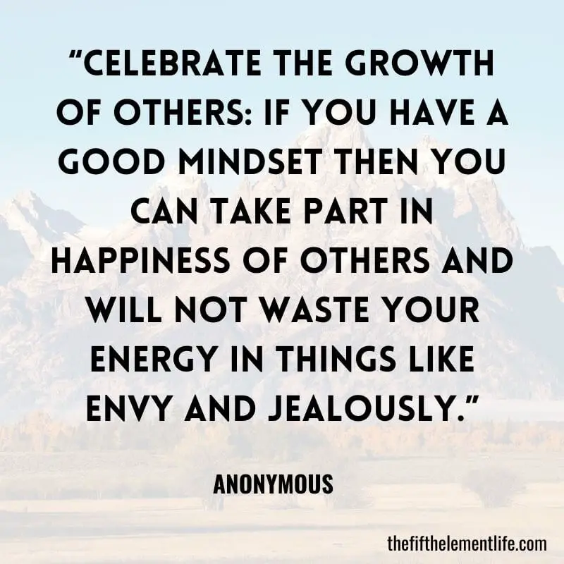 “Celebrate the Growth of Others: If you have a good mindset then you can take part in happiness of others and will not waste your energy in things like envy and jealously.”