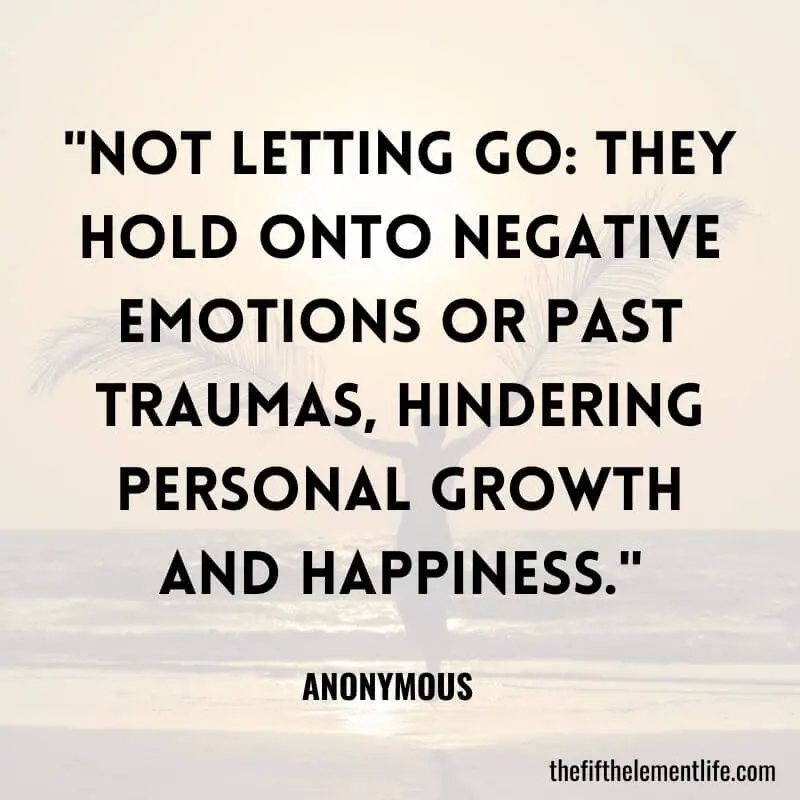 "Not letting go: They hold onto negative emotions or past traumas, hindering personal growth and happiness."