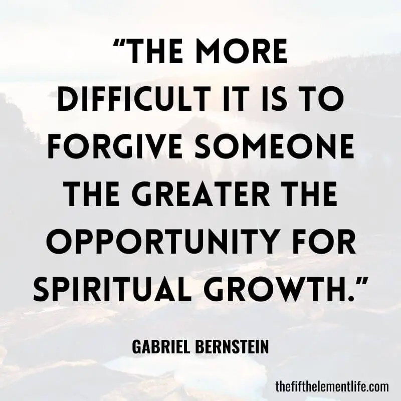 “The more difficult it is to forgive someone the greater the opportunity for spiritual growth.”