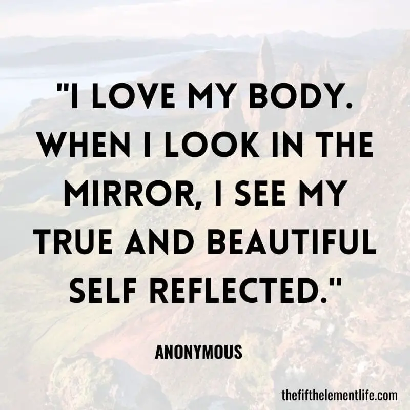 "I love my body. When I look in the mirror, I see my true and beautiful self reflected."