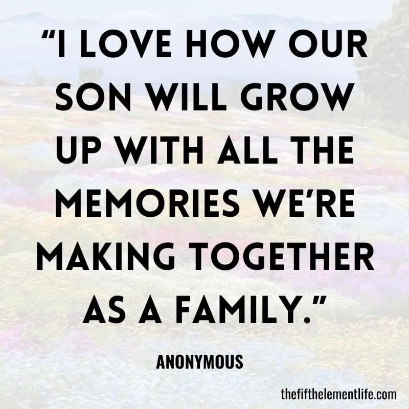 “I love how our son will grow up with all the memories we’re making together as a family.”