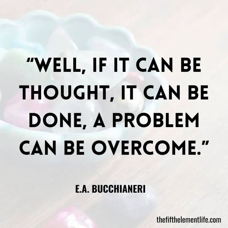 “Well, if it can be thought, it can be done, a problem can be overcome.”