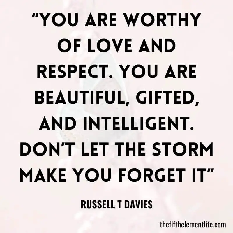 “You are worthy of love and respect. You are beautiful, gifted, and intelligent. Don’t let the storm make you forget it”