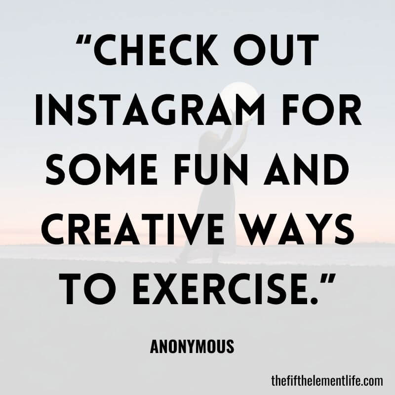 “Check out Instagram for some fun and creative ways to exercise.”