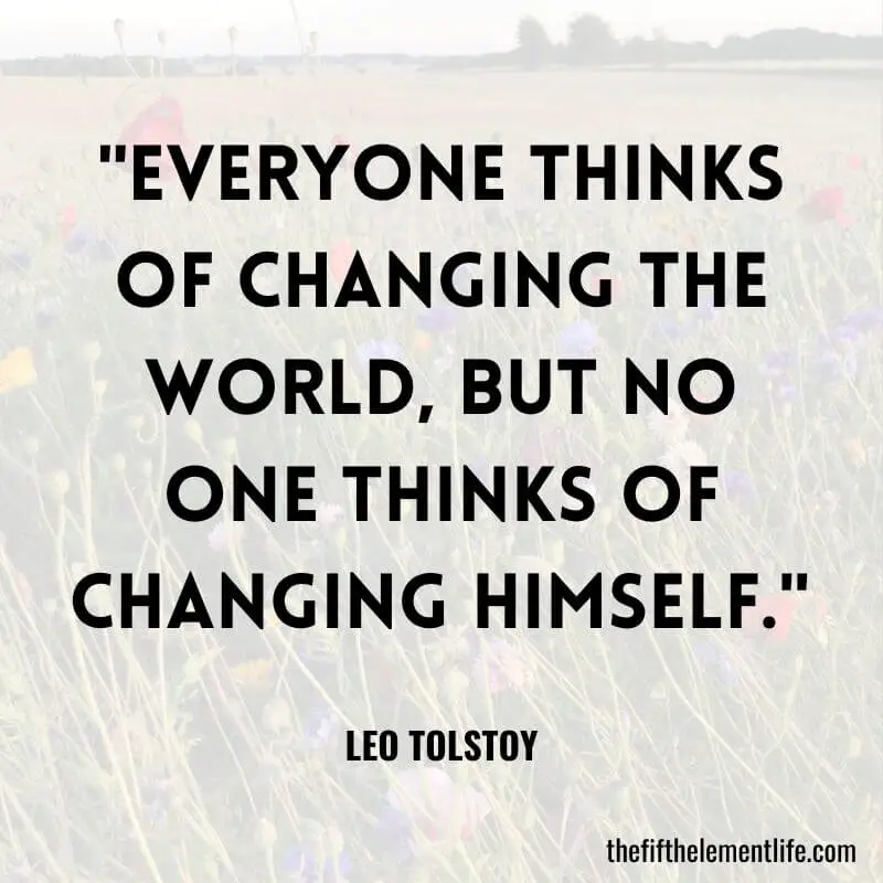 "Everyone thinks of changing the world, but no one thinks of changing himself." 