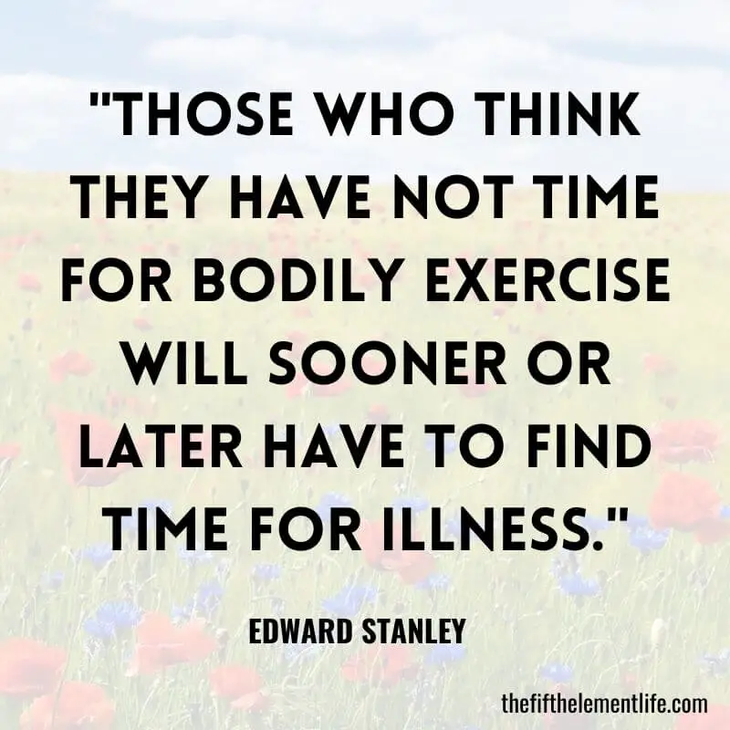 "Those who think they have not time for bodily exercise will sooner or later have to find time for illness."