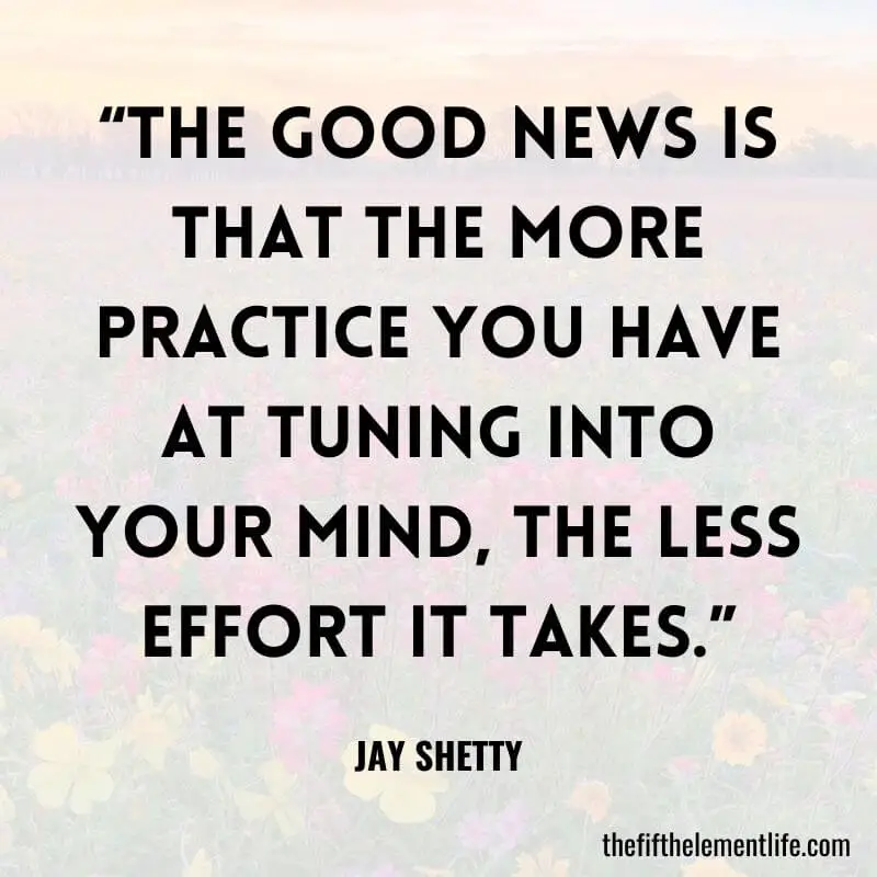 “The good news is that the more practice you have at tuning into your mind, the less effort it takes.”-Jay Shetty Quotes