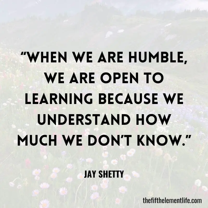 “When we are humble, we are open to learning because we understand how much we don’t know.”
