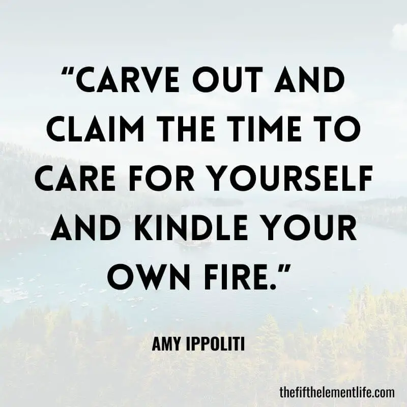 “Carve out and claim the time to care for yourself and kindle your own fire.” 
