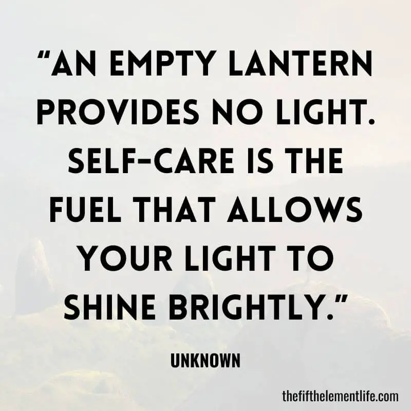 “An empty lantern provides no light. Self-care is the fuel that allows your light to shine brightly.”