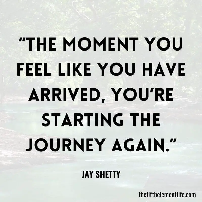 “The moment you feel like you have arrived, you’re starting the journey again.”-Jay Shetty Quotes