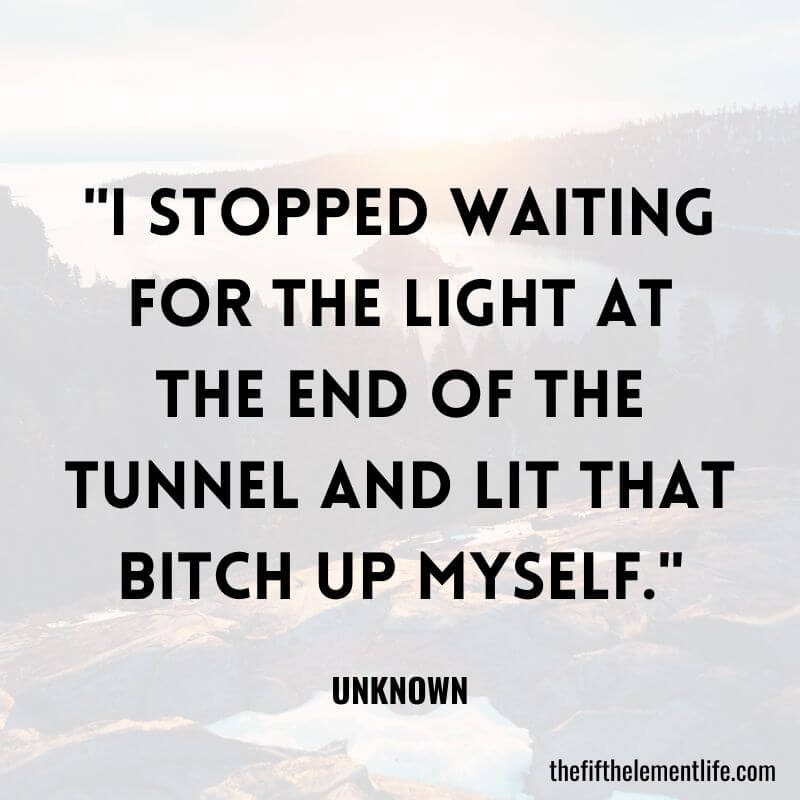 "I stopped waiting for the light at the end of the tunnel and lit that bitch up myself."