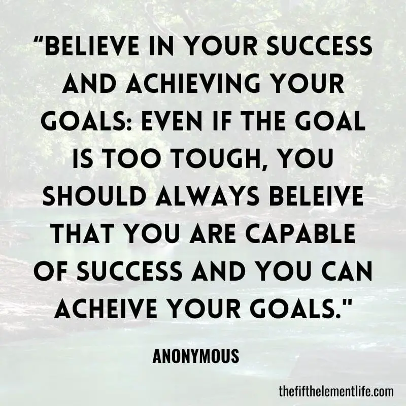 “Believe in Your Success and Achieving Your Goals: Even if the goal is too tough, you should always beleive that you are capable of success and you can acheive your goals."