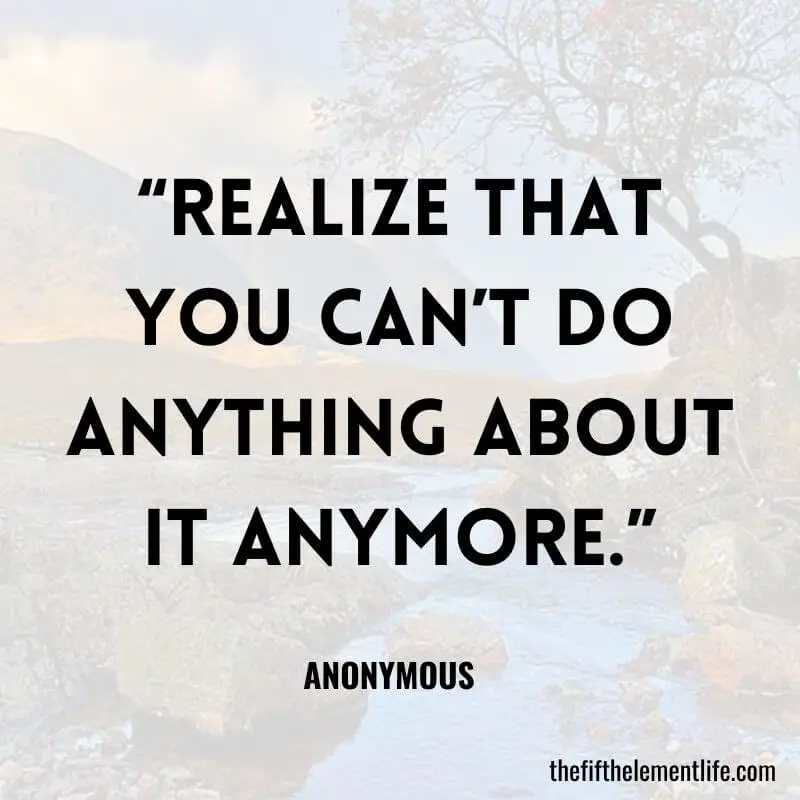 “Realize that you can’t do anything about it anymore.”- Stop Loving Someone And Move On