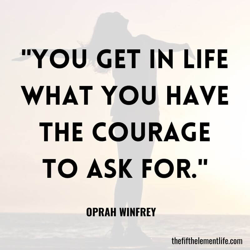 "You get in life what you have the courage to ask for."