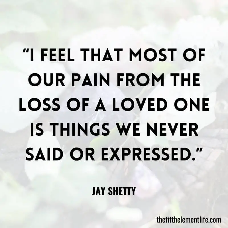 “I feel that most of our pain from the loss of a loved one is things we never said or expressed.”