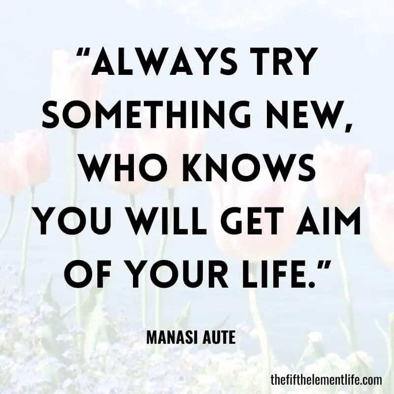 “Always try something new, who knows you will get aim of your life.”