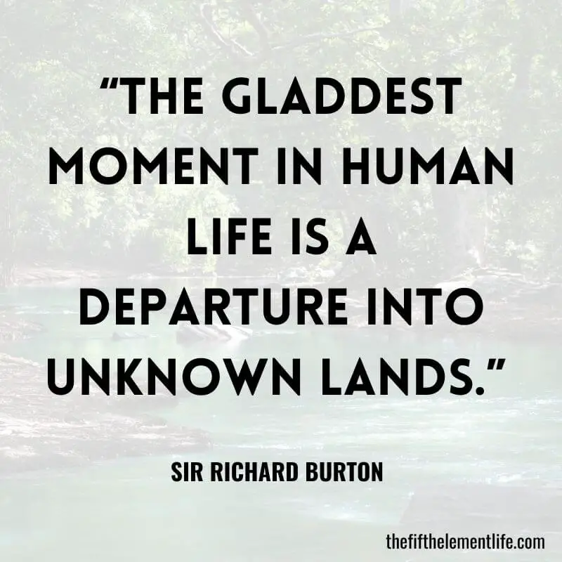 “The gladdest moment in human life is a departure into unknown lands.” 