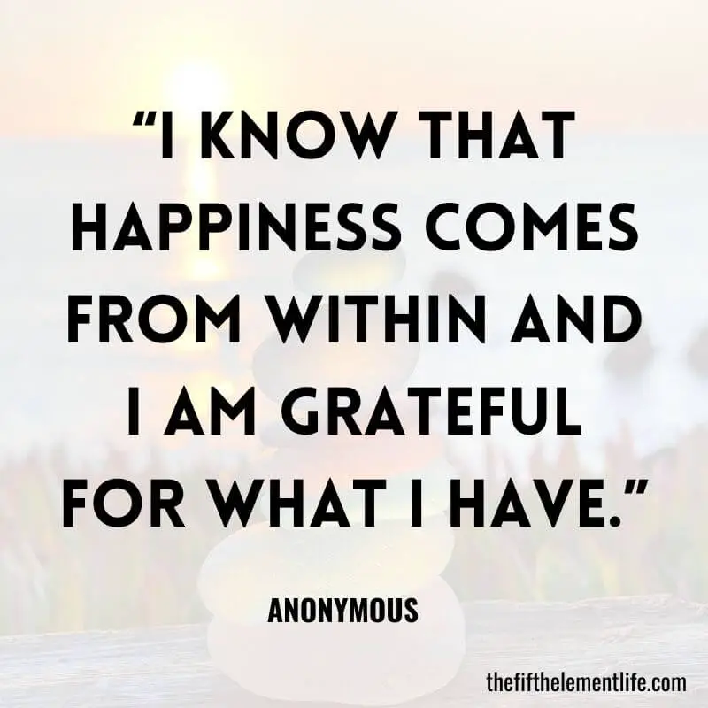 “I know that happiness comes from within and I am grateful for what I have.”