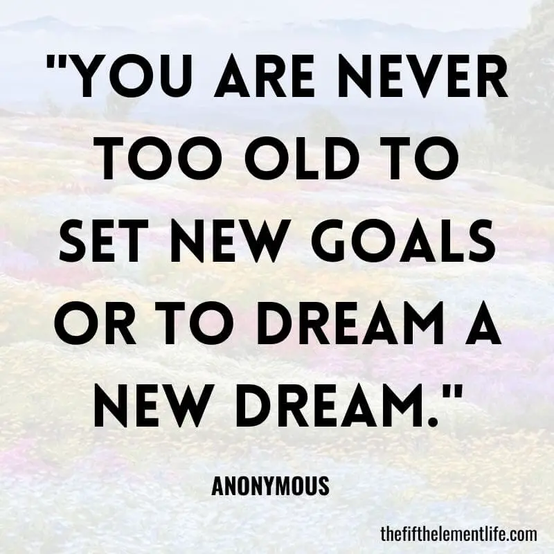 "You are never too old to set new goals or to dream a new dream."