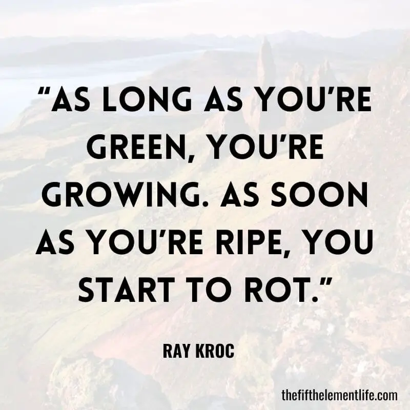 “As long as you’re green, you’re growing. As soon as you’re ripe, you start to rot.”-Quotes About Children Growing Up 