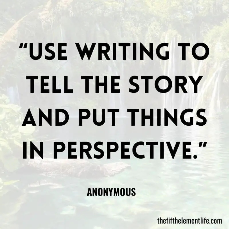 “Use writing to tell the story and put things in perspective.”-Stop Loving Someone And Move On