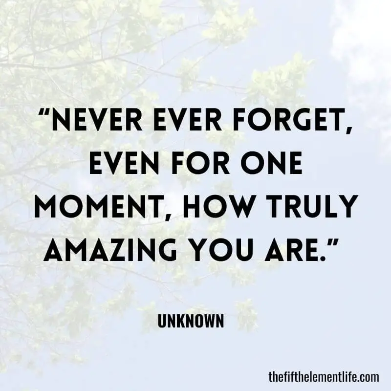 “Never ever forget, even for one moment, how truly amazing you are.” 