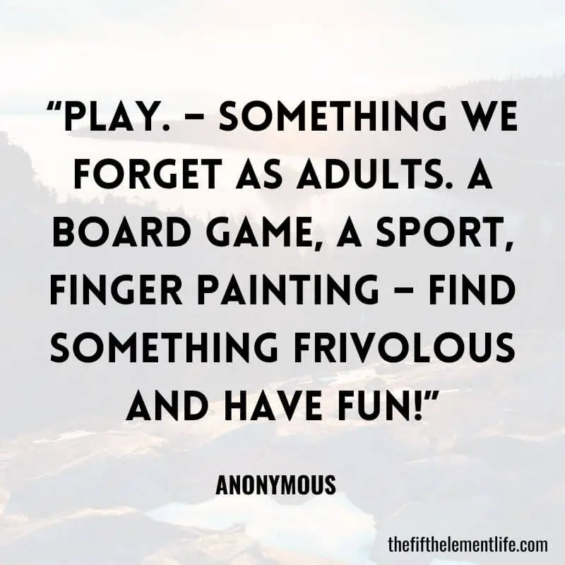 “Play. – Something we forget as adults. A board game, a sport, finger painting – find something frivolous and have fun!”--Practice Self-Love
